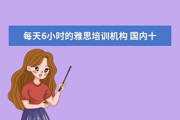 每天6小时的雅思培训机构 国内十大雅思培训机构分别是哪些?