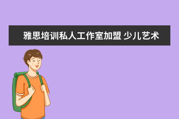 雅思培训私人工作室加盟 少儿艺术培训机构十大排名?