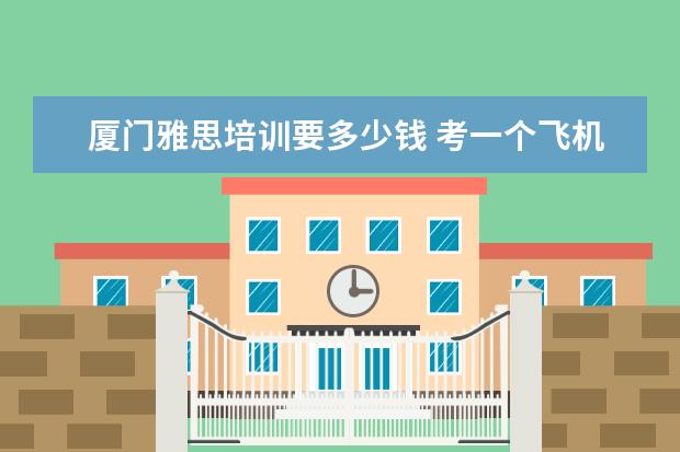 厦门雅思培训要多少钱 考一个飞机驾照要多少钱