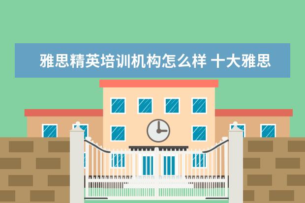 雅思精英培训机构怎么样 十大雅思培训机构排名,雅思培训哪个好