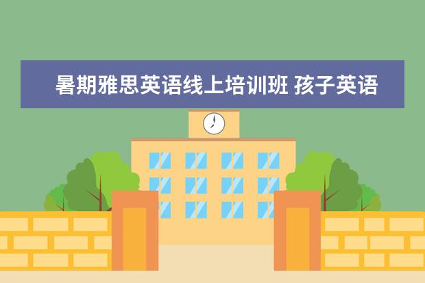 暑期雅思英语线上培训班 孩子英语成绩很好,想报雅思学习的培训班,一般培训班...