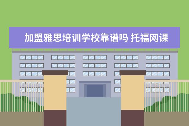 加盟雅思培训学校靠谱吗 托福网课哪家好哪个好