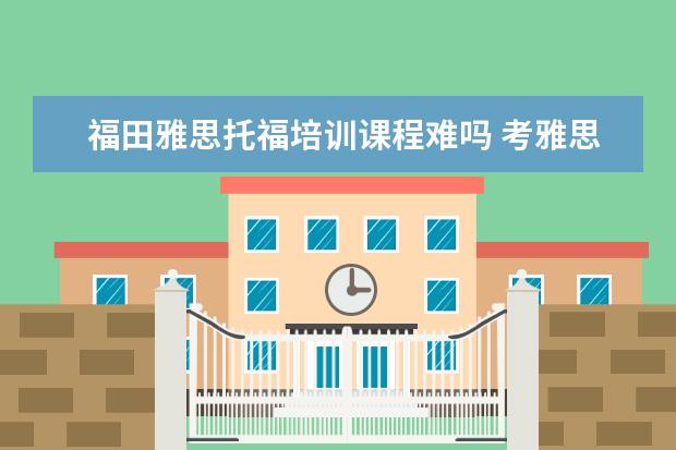 福田雅思托福培训课程难吗 考雅思托福一定要参加培训班吗