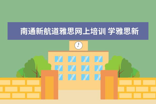 南通新航道雅思网上培训 学雅思新航道和新通哪个好