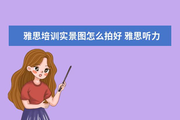 雅思培训实景图怎么拍好 雅思听力流程图如何掌握4大技巧