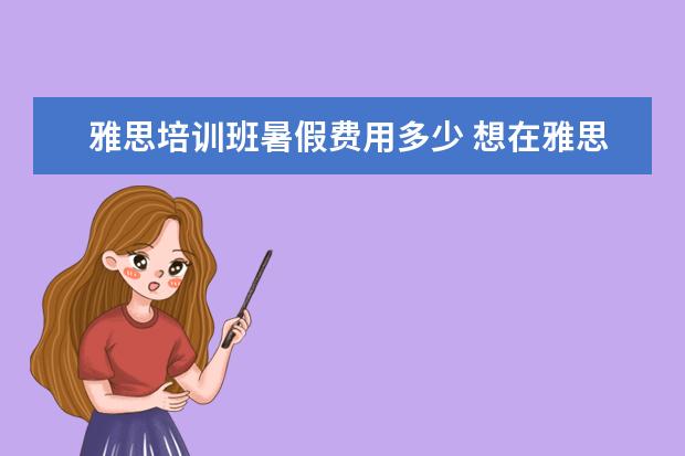 雅思培训班暑假费用多少 想在雅思报一个暑假班?课程一般是多少天?
