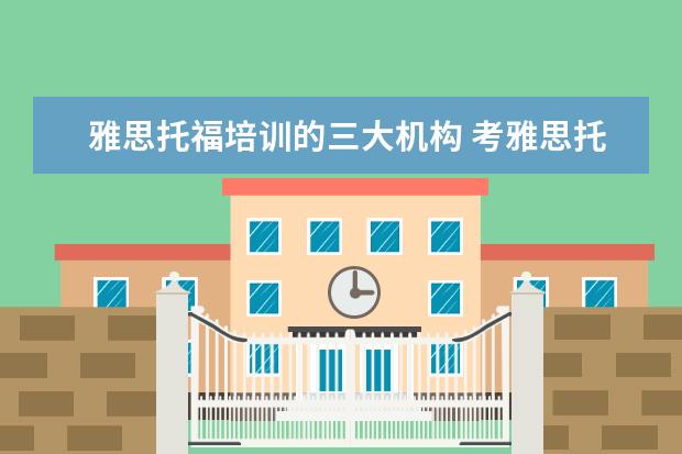 雅思托福培训的三大机构 考雅思托福选哪家培训机构最好?