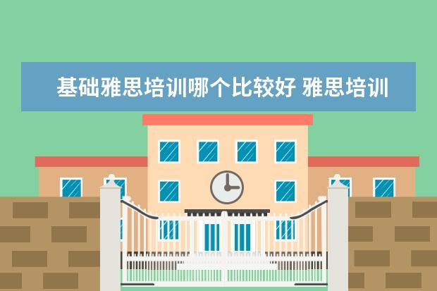 基础雅思培训哪个比较好 雅思培训机构哪个好?