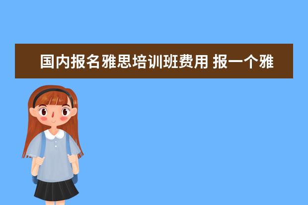 国内报名雅思培训班费用 报一个雅思班费用需要多少