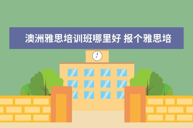 澳洲雅思培训班哪里好 报个雅思培训班要多少钱?