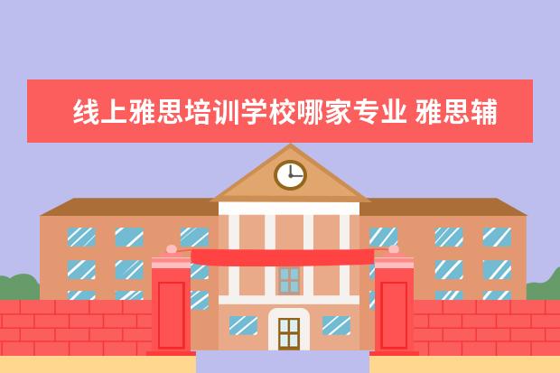 线上雅思培训学校哪家专业 雅思辅导培训班哪家好