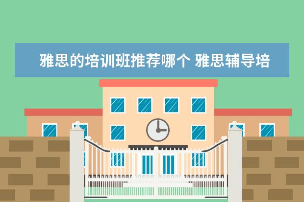 雅思的培训班推荐哪个 雅思辅导培训班哪家好