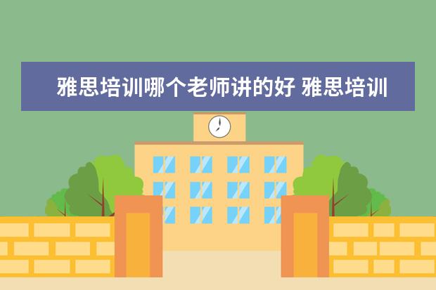 雅思培训哪个老师讲的好 雅思培训机构哪个好?