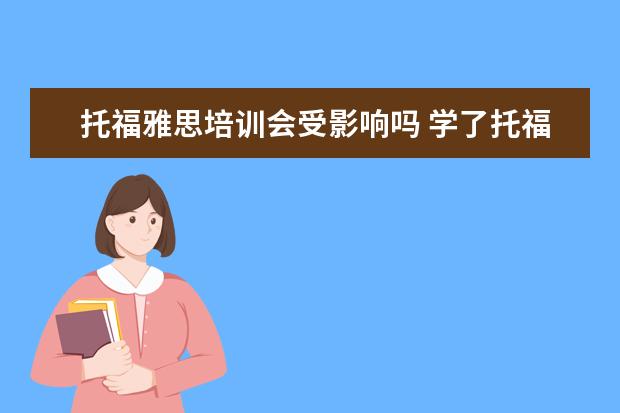 托福雅思培训会受影响吗 学了托福,对考雅思有帮助吗?