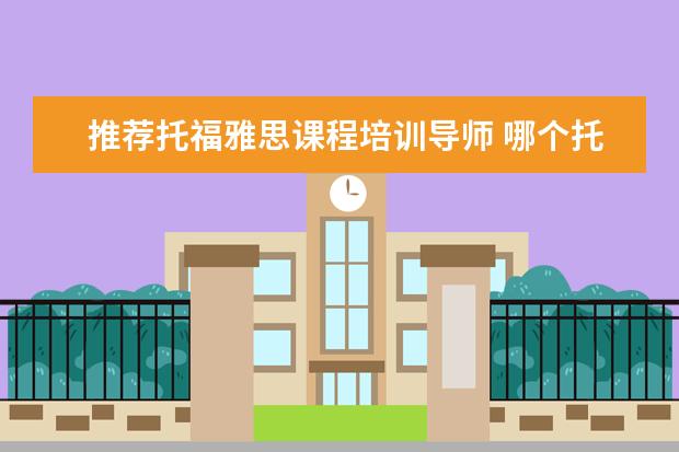 推荐托福雅思课程培训导师 哪个托福雅思培训班好