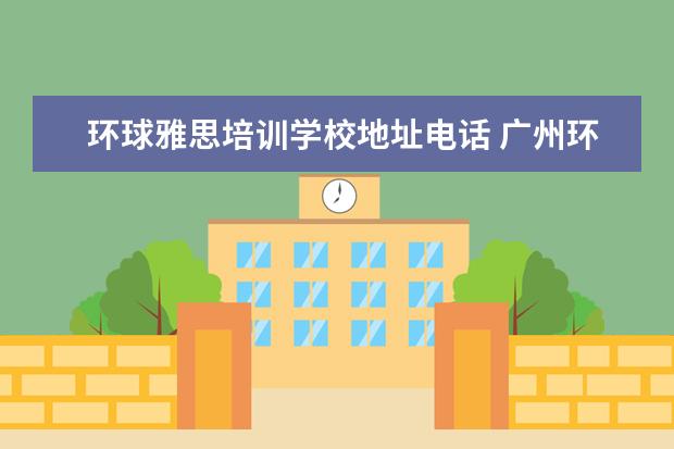 环球雅思培训学校地址电话 广州环球雅思的学校地址