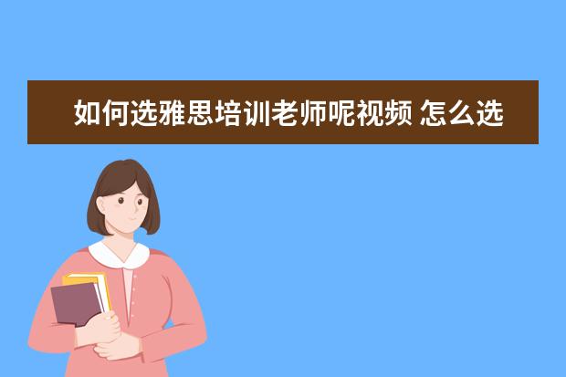 如何选雅思培训老师呢视频 怎么选择雅思培训班