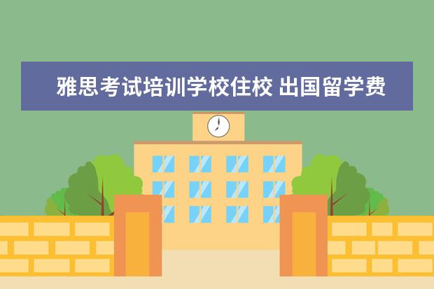 雅思考试培训学校住校 出国留学费用要多少一年