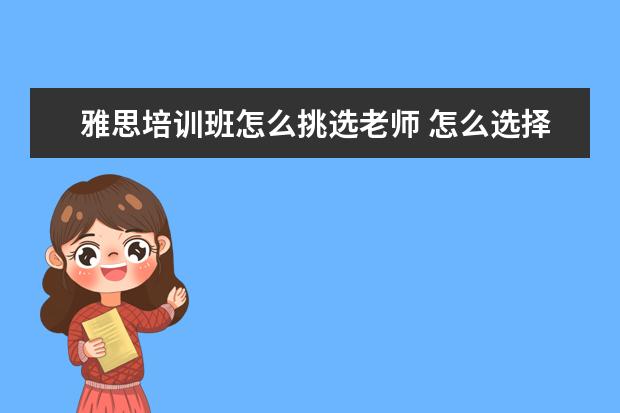 雅思培训班怎么挑选老师 怎么选择雅思培训班