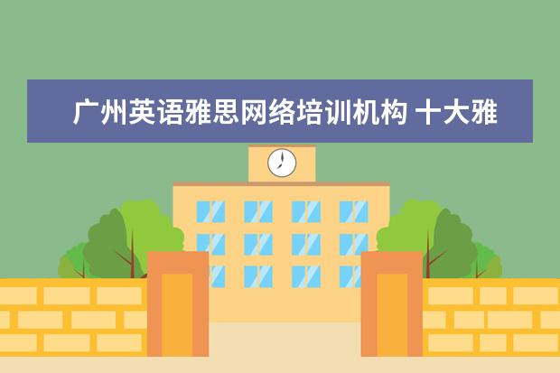 广州英语雅思网络培训机构 十大雅思培训机构排名,雅思培训哪个好