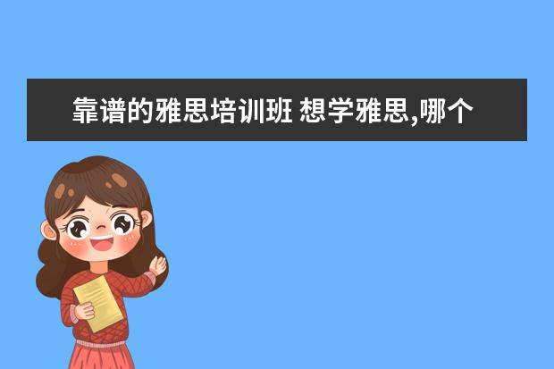 靠谱的雅思培训班 想学雅思,哪个培训机构比较推荐呀?