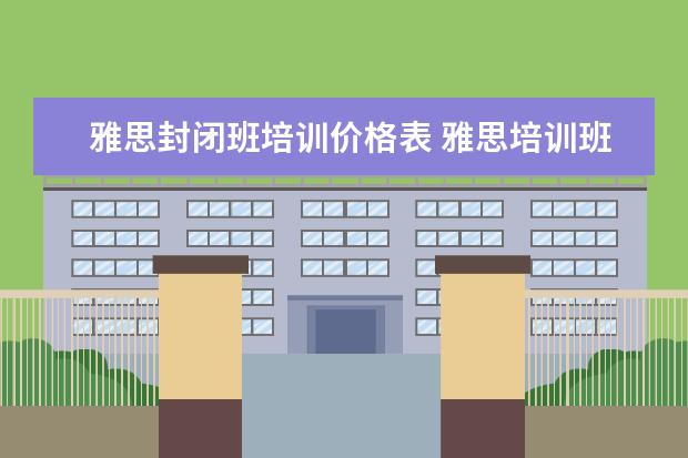 雅思封闭班培训价格表 雅思培训班学费一般多少钱? ?
