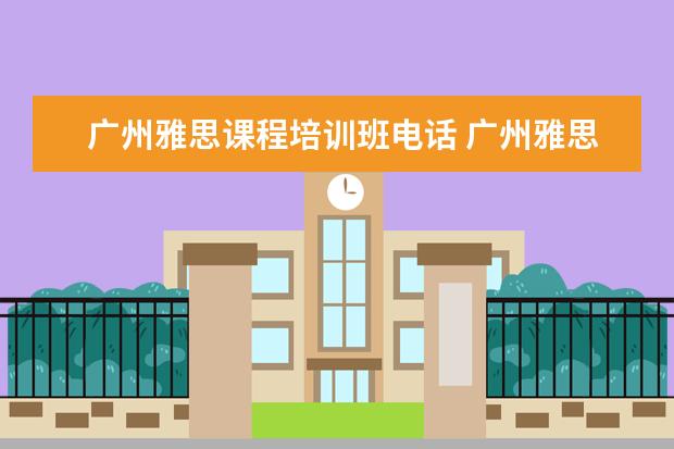 广州雅思课程培训班电话 广州雅思有没有全封闭雅思培训学校?