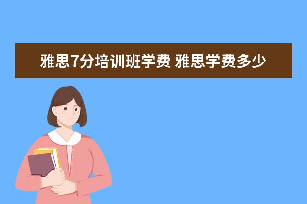 雅思7分培训班学费 雅思学费多少钱