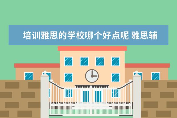 培训雅思的学校哪个好点呢 雅思辅导培训班哪家好