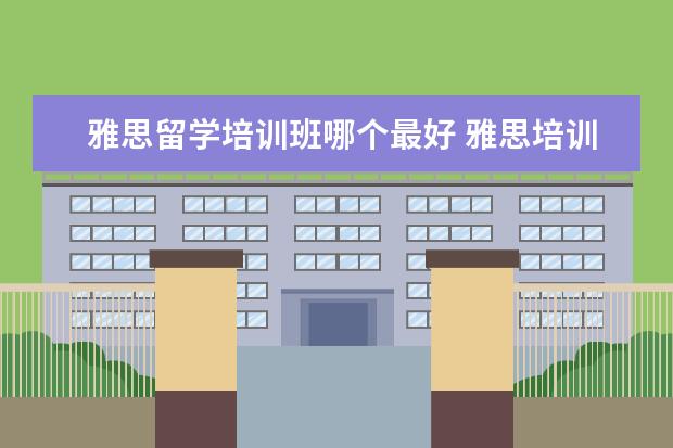 雅思留学培训班哪个最好 雅思培训机构哪个好一点