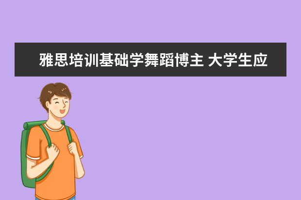 雅思培训基础学舞蹈博主 大学生应该做些什么呢?