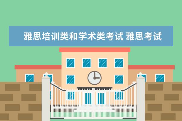 雅思培训类和学术类考试 雅思考试学术类和普通培训类有什么区别呢? ? - 百度...