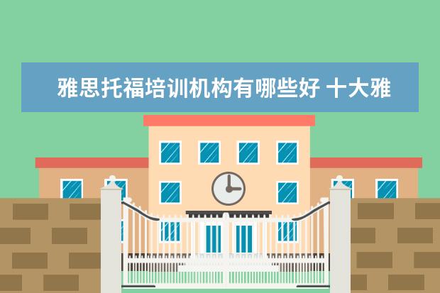 雅思托福培训机构有哪些好 十大雅思培训机构排名,雅思培训哪个好