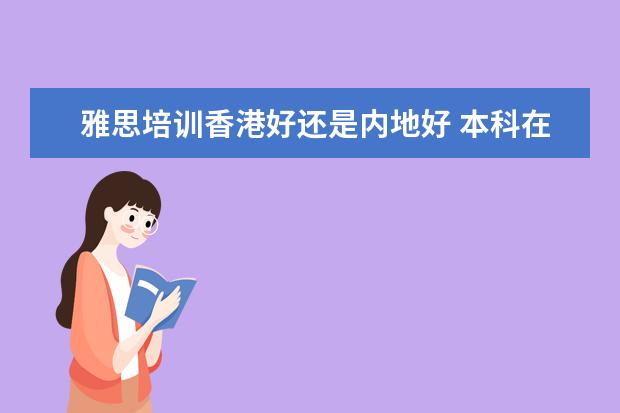 雅思培训香港好还是内地好 本科在内地读的,研究生想去香港,请问托福和雅思,考...
