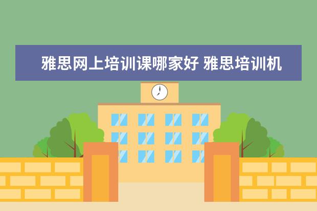 雅思网上培训课哪家好 雅思培训机构哪个好?
