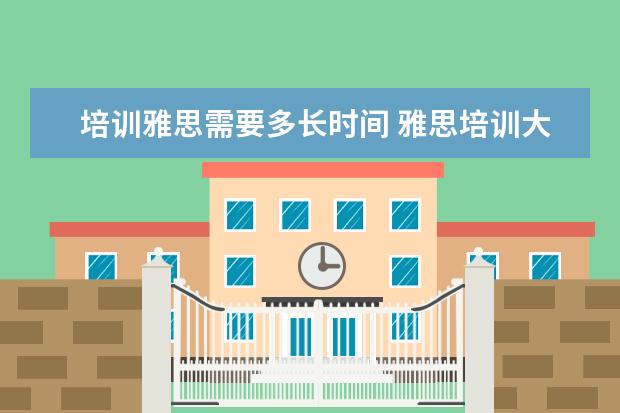 培训雅思需要多长时间 雅思培训大概需要多长时间? ?