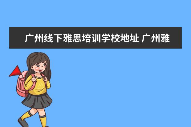 广州线下雅思培训学校地址 广州雅思有没有全封闭雅思培训学校?