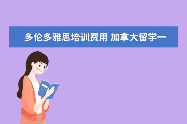 多伦多雅思培训费用 加拿大留学一年大概多少费用