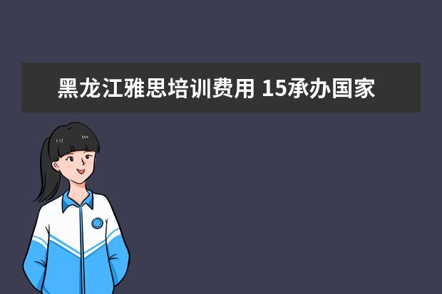 黑龙江雅思培训费用 15承办国家教育考试的机构是怎么样?