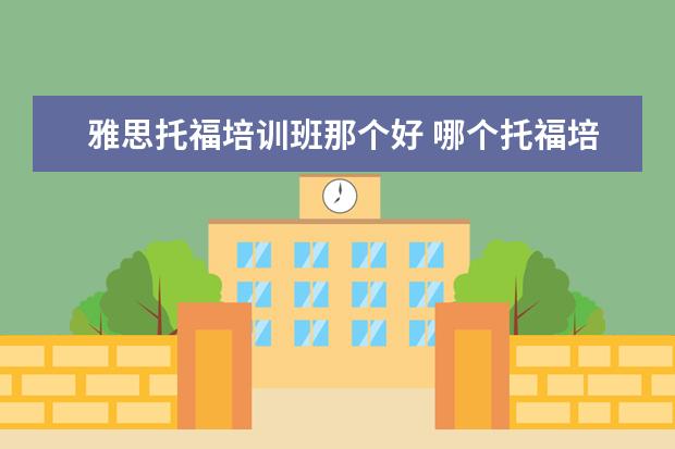 雅思托福培训班那个好 哪个托福培训学校比较好?