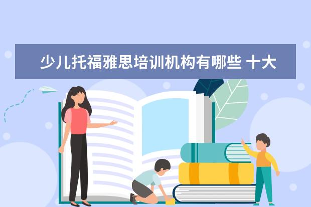少儿托福雅思培训机构有哪些 十大少儿英语培训机构排名有哪些?