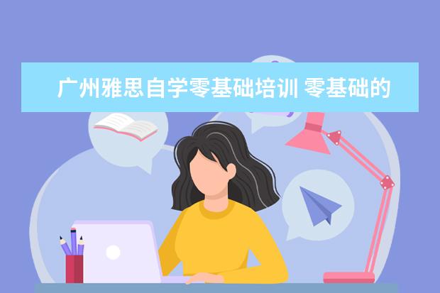 广州雅思自学零基础培训 零基础的成年人怎么开始学雅思