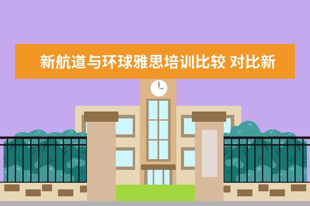 新航道与环球雅思培训比较 对比新航道和环球雅思哪个更好
