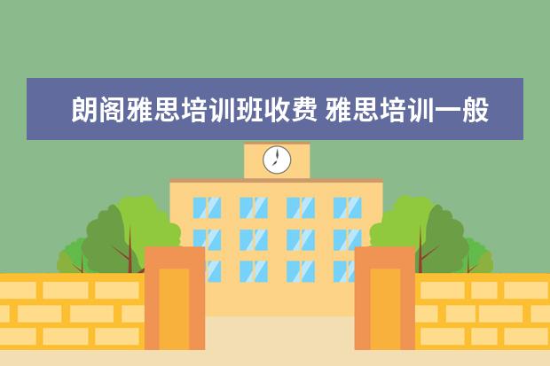 朗阁雅思培训班收费 雅思培训一般收费多少钱