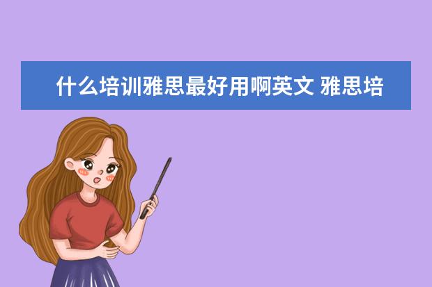 什么培训雅思最好用啊英文 雅思培训机构哪个好?
