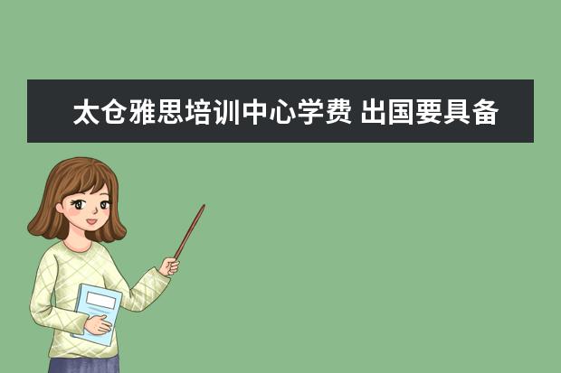 太仓雅思培训中心学费 出国要具备哪些条件