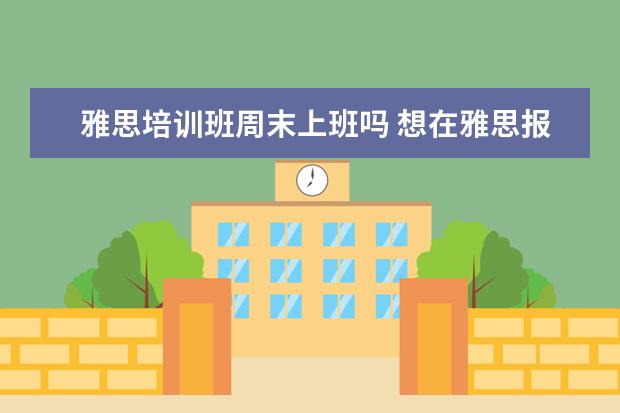 雅思培训班周末上班吗 想在雅思报一个暑假班?课程一般是多少天?