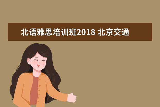 北语雅思培训班2018 北京交通大学怎么样?值得报考吗?