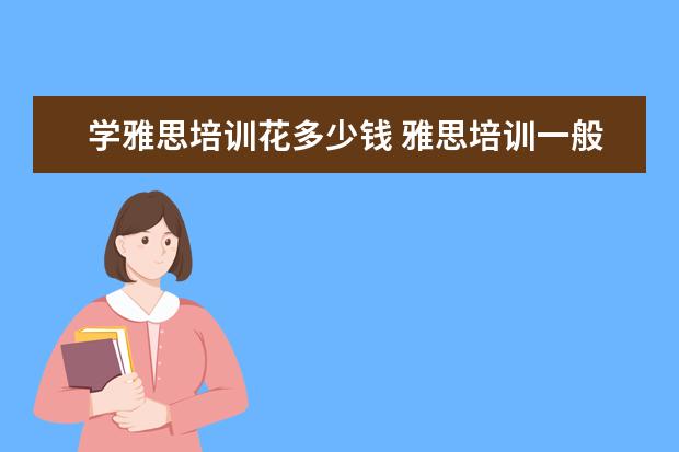 学雅思培训花多少钱 雅思培训一般收费多少钱