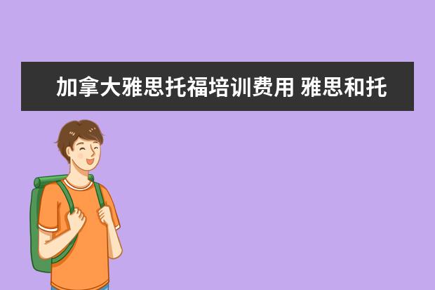 加拿大雅思托福培训费用 雅思和托福考试费用分别是多少